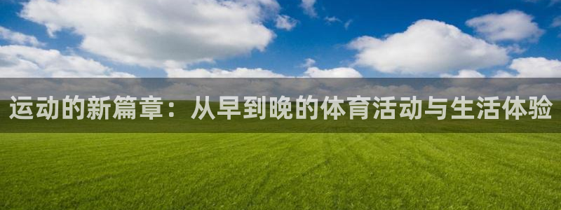 杏悦2体育1招商：运动的新篇章：从早到晚的体育活动与生活体验
