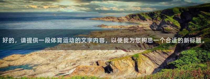 杏悦2体育2：好的，请提供一段体育运动的文字内容，以便我为您构思一个合适的新标题。